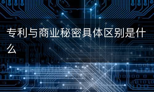 专利与商业秘密具体区别是什么