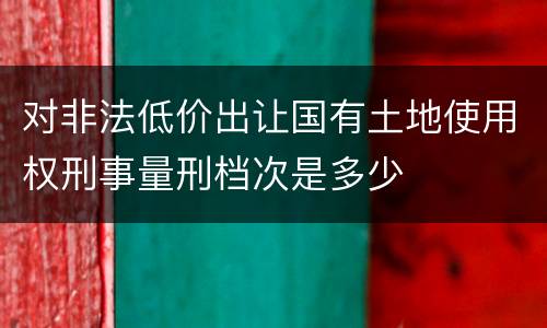 对非法低价出让国有土地使用权刑事量刑档次是多少