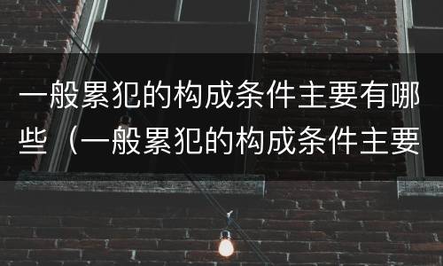 一般累犯的构成条件主要有哪些（一般累犯的构成条件主要有哪些）