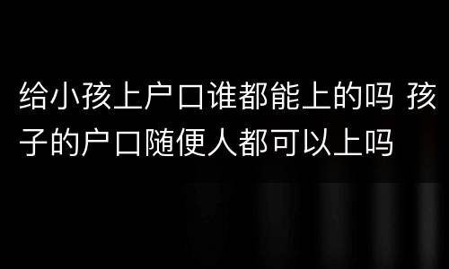 给小孩上户口谁都能上的吗 孩子的户口随便人都可以上吗