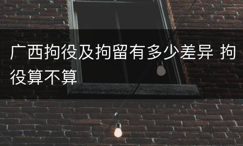 广西拘役及拘留有多少差异 拘役算不算