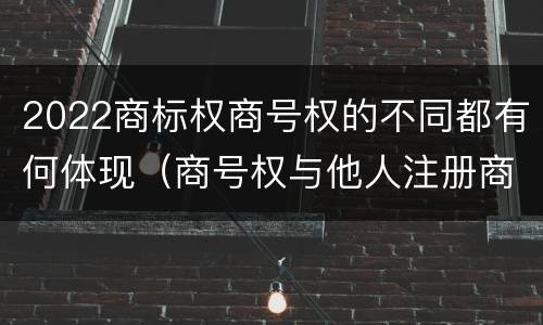 2022商标权商号权的不同都有何体现（商号权与他人注册商标专用权的冲突）