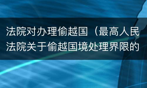 法院对办理偷越国（最高人民法院关于偷越国境处理界限的复函）