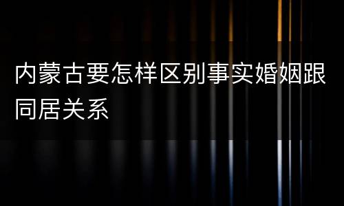 内蒙古要怎样区别事实婚姻跟同居关系