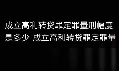 成立高利转贷罪定罪量刑幅度是多少 成立高利转贷罪定罪量刑幅度是多少