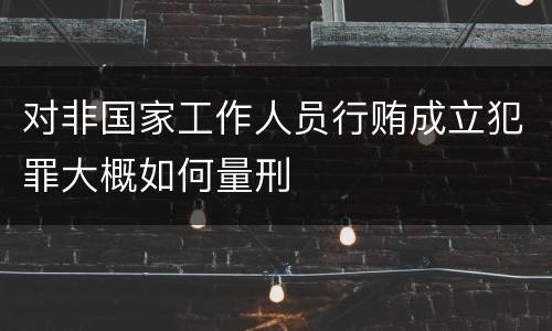 对非国家工作人员行贿成立犯罪大概如何量刑