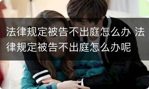 法律规定被告不出庭怎么办 法律规定被告不出庭怎么办呢