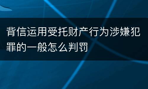 背信运用受托财产行为涉嫌犯罪的一般怎么判罚
