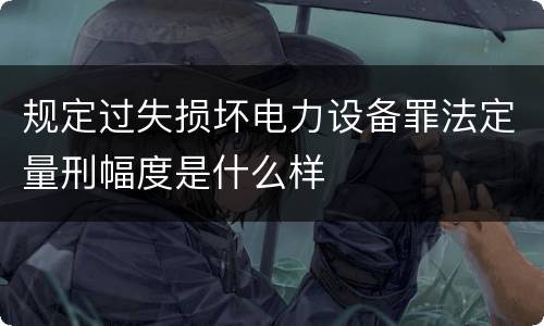 规定过失损坏电力设备罪法定量刑幅度是什么样