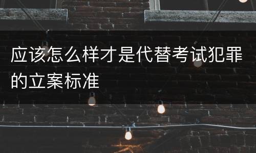 应该怎么样才是代替考试犯罪的立案标准