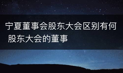 宁夏董事会股东大会区别有何 股东大会的董事