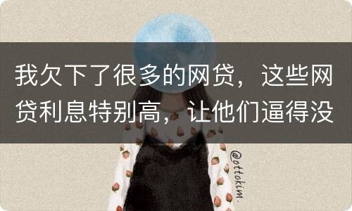 我欠下了很多的网贷，这些网贷利息特别高，让他们逼得没有能力偿还了，我该怎么办