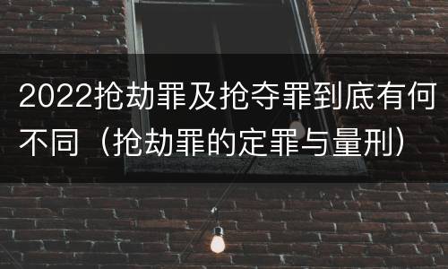 2022抢劫罪及抢夺罪到底有何不同（抢劫罪的定罪与量刑）