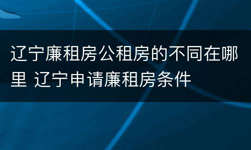 辽宁廉租房公租房的不同在哪里 辽宁申请廉租房条件