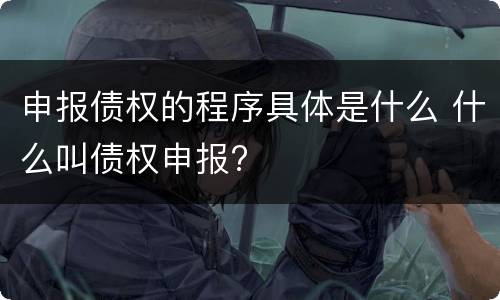 申报债权的程序具体是什么 什么叫债权申报?