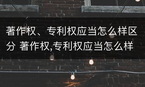 著作权、专利权应当怎么样区分 著作权,专利权应当怎么样区分真假