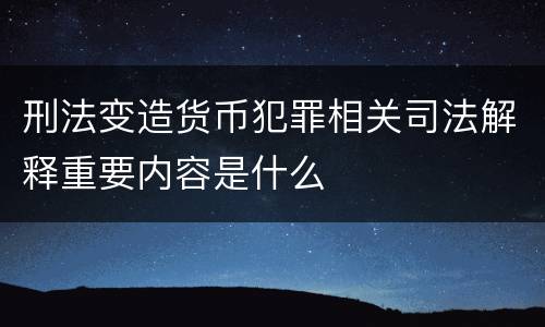 刑法变造货币犯罪相关司法解释重要内容是什么