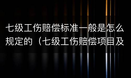 七级工伤赔偿标准一般是怎么规定的（七级工伤赔偿项目及标准）