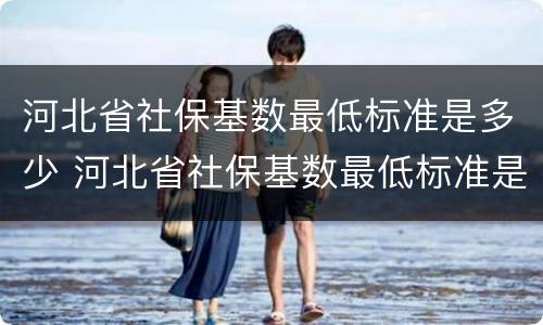 河北省社保基数最低标准是多少 河北省社保基数最低标准是多少钱一个月