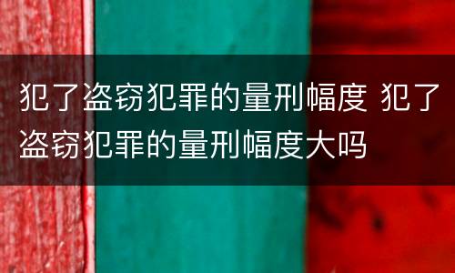 犯了盗窃犯罪的量刑幅度 犯了盗窃犯罪的量刑幅度大吗