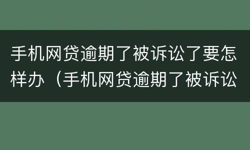 手机网贷逾期了被诉讼了要怎样办（手机网贷逾期了被诉讼了要怎样办呢）