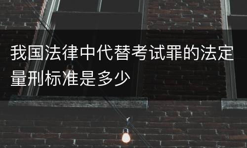 我国法律中代替考试罪的法定量刑标准是多少