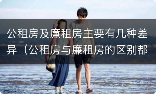 公租房及廉租房主要有几种差异（公租房与廉租房的区别都在此,别再搞错了!）