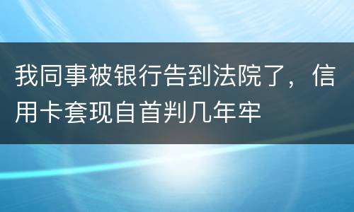 我同事被银行告到法院了，信用卡套现自首判几年牢