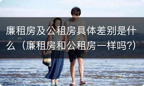 廉租房及公租房具体差别是什么（廉租房和公租房一样吗?）