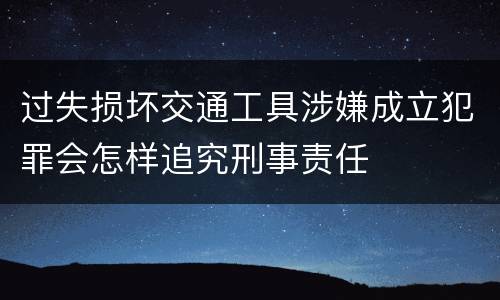 过失损坏交通工具涉嫌成立犯罪会怎样追究刑事责任