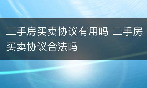 二手房买卖协议有用吗 二手房买卖协议合法吗