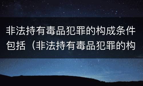 非法持有毒品犯罪的构成条件包括（非法持有毒品犯罪的构成条件包括哪些）