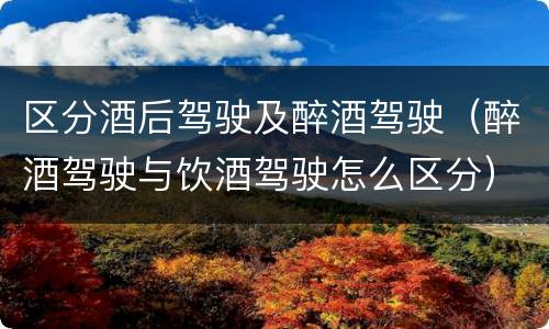 区分酒后驾驶及醉酒驾驶（醉酒驾驶与饮酒驾驶怎么区分）