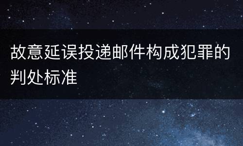 故意延误投递邮件构成犯罪的判处标准