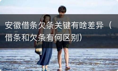 安徽借条欠条关键有啥差异（借条和欠条有何区别）