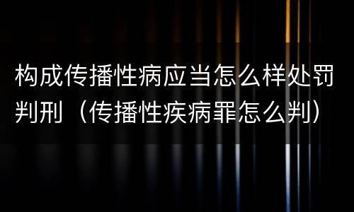 构成传播性病应当怎么样处罚判刑（传播性疾病罪怎么判）