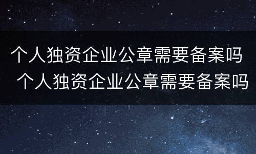 个人独资企业公章需要备案吗 个人独资企业公章需要备案吗