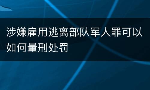 涉嫌雇用逃离部队军人罪可以如何量刑处罚