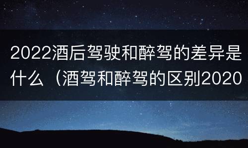 2022酒后驾驶和醉驾的差异是什么（酒驾和醉驾的区别2020年）