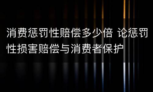 消费惩罚性赔偿多少倍 论惩罚性损害赔偿与消费者保护