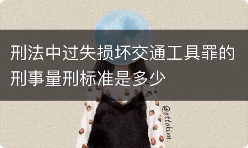 刑法中过失损坏交通工具罪的刑事量刑标准是多少