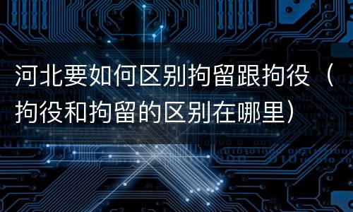 河北要如何区别拘留跟拘役（拘役和拘留的区别在哪里）