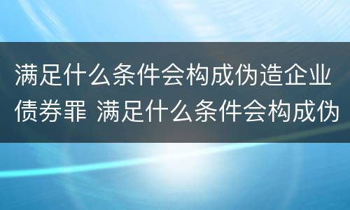 满足什么条件会构成伪造企业债券罪 满足什么条件会构成伪造企业债券罪