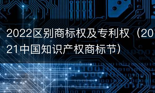 2022区别商标权及专利权（2021中国知识产权商标节）