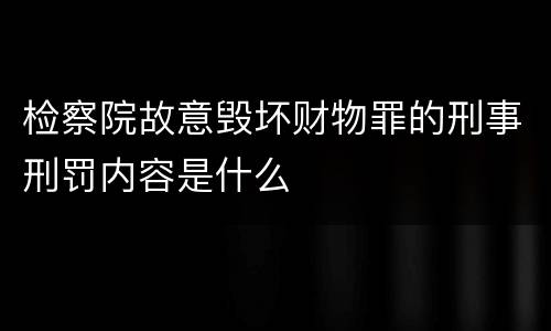 检察院故意毁坏财物罪的刑事刑罚内容是什么