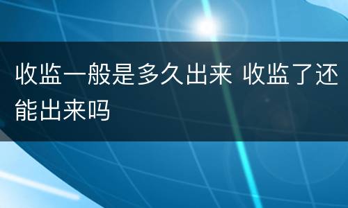 收监一般是多久出来 收监了还能出来吗