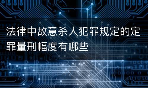 法律中故意杀人犯罪规定的定罪量刑幅度有哪些