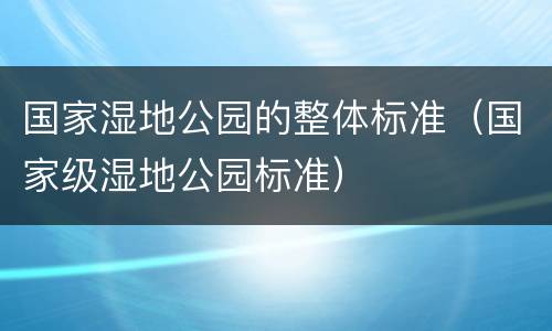 国家湿地公园的整体标准（国家级湿地公园标准）