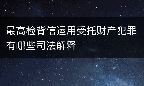 最高检背信运用受托财产犯罪有哪些司法解释