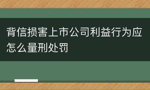 背信损害上市公司利益行为应怎么量刑处罚
